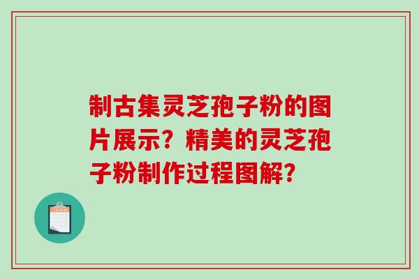 制古集灵芝孢子粉的图片展示?精美的灵芝孢子粉制作过程图解?-第1张图片-破壁灵芝孢子粉研究指南 制古集灵芝孢子粉的图片展示?精美的灵芝孢子粉制作过程图解?-第1张图片-破壁灵芝孢子粉研究指南