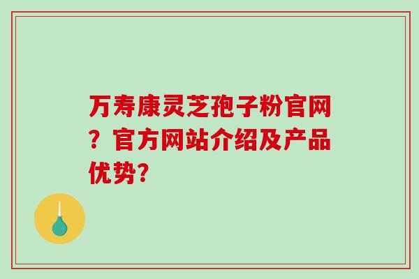万寿康灵芝孢子粉官网?官方网站介绍及产品优势?-第1张图片-破壁灵芝孢子粉研究指南 万寿康灵芝孢子粉官网?官方网站介绍及产品优势?-第1张图片-破壁灵芝孢子粉研究指南