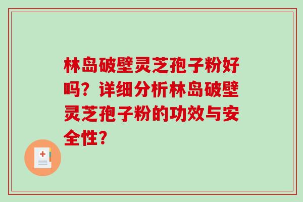 林岛破壁灵芝孢子粉好吗?详细分析林岛破壁灵芝孢子粉的功效与安全性?-第1张图片-破壁灵芝孢子粉研究指南 林岛破壁灵芝孢子粉好吗?详细分析林岛破壁灵芝孢子粉的功效与安全性?-第1张图片-破壁灵芝孢子粉研究指南