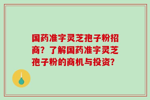 国药准字灵芝孢子粉招商?了解国药准字灵芝孢子粉的商机与投资?-第1张图片-破壁灵芝孢子粉研究指南 国药准字灵芝孢子粉招商?了解国药准字灵芝孢子粉的商机与投资?-第1张图片-破壁灵芝孢子粉研究指南