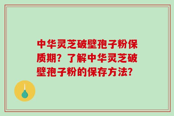 中华灵芝破壁孢子粉保质期?了解中华灵芝破壁孢子粉的保存方法?-第1张图片-破壁灵芝孢子粉研究指南 中华灵芝破壁孢子粉保质期?了解中华灵芝破壁孢子粉的保存方法?-第1张图片-破壁灵芝孢子粉研究指南