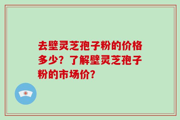 去壁灵芝孢子粉的价格多少?了解壁灵芝孢子粉的市场价?-第1张图片-破壁灵芝孢子粉研究指南 去壁灵芝孢子粉的价格多少?了解壁灵芝孢子粉的市场价?-第1张图片-破壁灵芝孢子粉研究指南