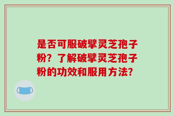 是否可服破擘灵芝孢子粉?了解破擘灵芝孢子粉的功效和服用方法?-第1张图片-破壁灵芝孢子粉研究指南 是否可服破擘灵芝孢子粉?了解破擘灵芝孢子粉的功效和服用方法?-第1张图片-破壁灵芝孢子粉研究指南