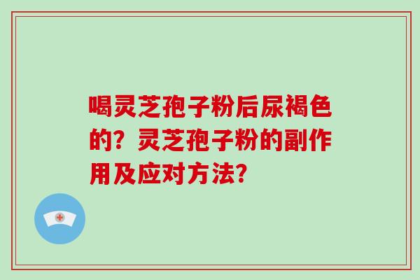 喝灵芝孢子粉后尿褐色的?灵芝孢子粉的副作用及应对方法?-第1张图片-破壁灵芝孢子粉研究指南 喝灵芝孢子粉后尿褐色的?灵芝孢子粉的副作用及应对方法?-第1张图片-破壁灵芝孢子粉研究指南
