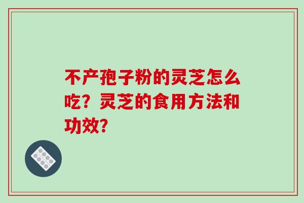 不产孢子粉的灵芝怎么吃?灵芝的食用方法和功效?-第1张图片-破壁灵芝孢子粉研究指南 不产孢子粉的灵芝怎么吃?灵芝的食用方法和功效?-第1张图片-破壁灵芝孢子粉研究指南