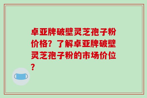 卓亚牌破壁灵芝孢子粉价格?了解卓亚牌破壁灵芝孢子粉的市场价位?-第1张图片-破壁灵芝孢子粉研究指南 卓亚牌破壁灵芝孢子粉价格?了解卓亚牌破壁灵芝孢子粉的市场价位?-第1张图片-破壁灵芝孢子粉研究指南