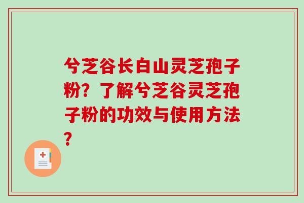 兮芝谷长白山灵芝孢子粉?了解兮芝谷灵芝孢子粉的功效与使用方法?-第1张图片-破壁灵芝孢子粉研究指南 兮芝谷长白山灵芝孢子粉?了解兮芝谷灵芝孢子粉的功效与使用方法?-第1张图片-破壁灵芝孢子粉研究指南