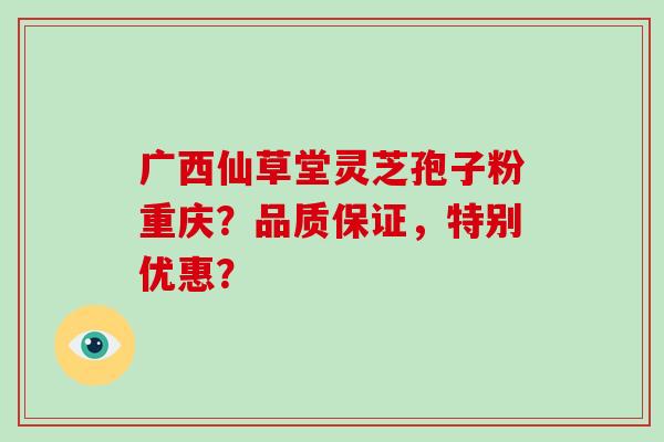 广西仙草堂灵芝孢子粉重庆?品质保证,特别优惠?-第1张图片-破壁灵芝孢子粉研究指南 广西仙草堂灵芝孢子粉重庆?品质保证,特别优惠?-第1张图片-破壁灵芝孢子粉研究指南