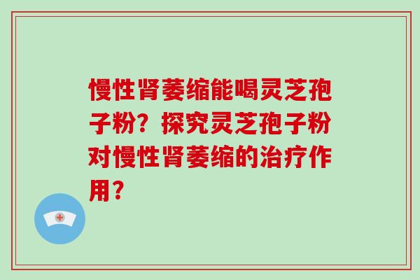 慢性肾萎缩能喝灵芝孢子粉?探究灵芝孢子粉对慢性肾萎缩的治疗作用?-第1张图片-破壁灵芝孢子粉研究指南 慢性肾萎缩能喝灵芝孢子粉?探究灵芝孢子粉对慢性肾萎缩的治疗作用?-第1张图片-破壁灵芝孢子粉研究指南