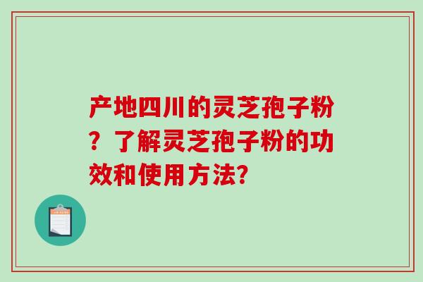 产地四川的灵芝孢子粉？了解灵芝孢子粉的功效和使用方法？-第1张图片-破壁灵芝孢子粉研究指南