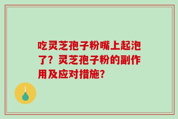 吃灵芝孢子粉嘴上起泡了?灵芝孢子粉的副作用及应对措施?-第1张图片-破壁灵芝孢子粉研究指南 吃灵芝孢子粉嘴上起泡了?灵芝孢子粉的副作用及应对措施?-第1张图片-破壁灵芝孢子粉研究指南