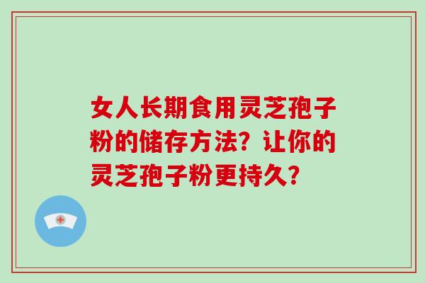 女人长期食用灵芝孢子粉的储存方法?让你的灵芝孢子粉更持久?-第1张图片-破壁灵芝孢子粉研究指南 女人长期食用灵芝孢子粉的储存方法?让你的灵芝孢子粉更持久?-第1张图片-破壁灵芝孢子粉研究指南