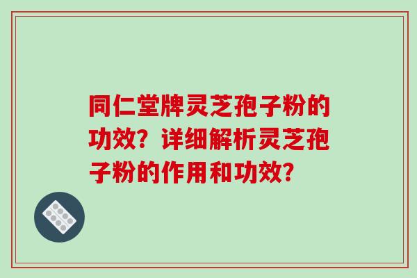 同仁堂牌灵芝孢子粉的功效?详细解析灵芝孢子粉的作用和功效?-第1张图片-破壁灵芝孢子粉研究指南 同仁堂牌灵芝孢子粉的功效?详细解析灵芝孢子粉的作用和功效?-第1张图片-破壁灵芝孢子粉研究指南