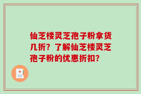 仙芝楼灵芝孢子粉拿货几折?了解仙芝楼灵芝孢子粉的优惠折扣?-第1张图片-破壁灵芝孢子粉研究指南 仙芝楼灵芝孢子粉拿货几折?了解仙芝楼灵芝孢子粉的优惠折扣?-第1张图片-破壁灵芝孢子粉研究指南