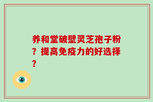 养和堂破壁灵芝孢子粉?提高免疫力的好选择?-第1张图片-破壁灵芝孢子粉研究指南 养和堂破壁灵芝孢子粉?提高免疫力的好选择?-第1张图片-破壁灵芝孢子粉研究指南