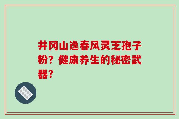 井冈山逸春风灵芝孢子粉?健康养生的秘密武器?-第1张图片-破壁灵芝孢子粉研究指南 井冈山逸春风灵芝孢子粉?健康养生的秘密武器?-第1张图片-破壁灵芝孢子粉研究指南