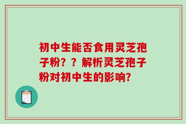 初中生能否食用灵芝孢子粉??解析灵芝孢子粉对初中生的影响?-第1张图片-破壁灵芝孢子粉研究指南 初中生能否食用灵芝孢子粉??解析灵芝孢子粉对初中生的影响?-第1张图片-破壁灵芝孢子粉研究指南