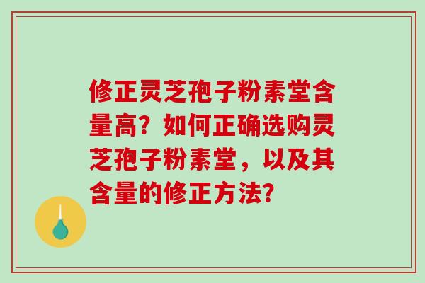 修正灵芝孢子粉素堂含量高?如何正确选购灵芝孢子粉素堂,以及其含量的修正方法?-第1张图片-破壁灵芝孢子粉研究指南 修正灵芝孢子粉素堂含量高?如何正确选购灵芝孢子粉素堂,以及其含量的修正方法?-第1张图片-破壁灵芝孢子粉研究指南