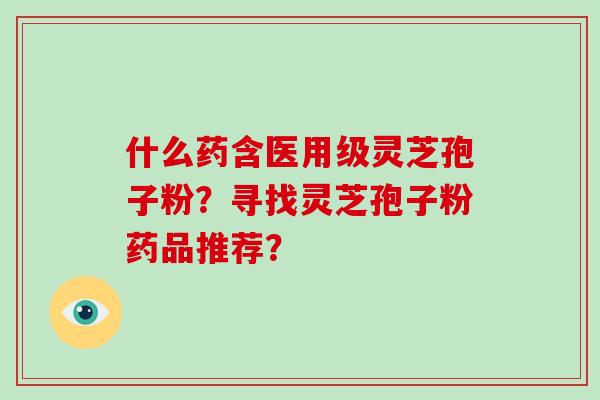 什么药含医用级灵芝孢子粉?寻找灵芝孢子粉药品推荐?-第1张图片-破壁灵芝孢子粉研究指南 什么药含医用级灵芝孢子粉?寻找灵芝孢子粉药品推荐?-第1张图片-破壁灵芝孢子粉研究指南