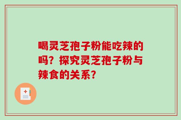 喝灵芝孢子粉能吃辣的吗?探究灵芝孢子粉与辣食的关系?-第1张图片-破壁灵芝孢子粉研究指南 喝灵芝孢子粉能吃辣的吗?探究灵芝孢子粉与辣食的关系?-第1张图片-破壁灵芝孢子粉研究指南