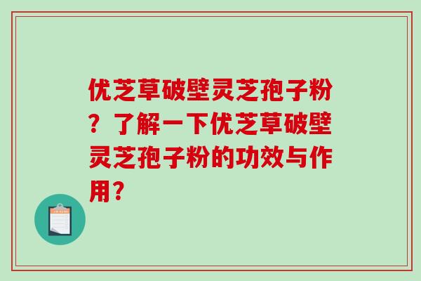 优芝草破壁灵芝孢子粉?了解一下优芝草破壁灵芝孢子粉的功效与作用?-第1张图片-破壁灵芝孢子粉研究指南 优芝草破壁灵芝孢子粉?了解一下优芝草破壁灵芝孢子粉的功效与作用?-第1张图片-破壁灵芝孢子粉研究指南