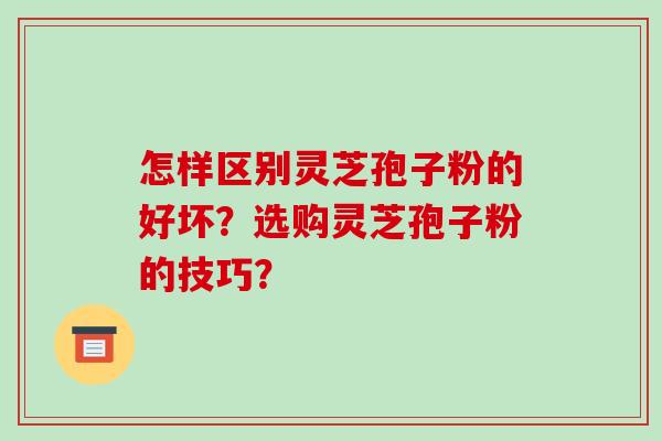 怎样区别灵芝孢子粉的好坏?选购灵芝孢子粉的技巧?-第1张图片-破壁灵芝孢子粉研究指南 怎样区别灵芝孢子粉的好坏?选购灵芝孢子粉的技巧?-第1张图片-破壁灵芝孢子粉研究指南