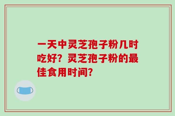 一天中灵芝孢子粉几时吃好?灵芝孢子粉的最佳食用时间?-第1张图片-破壁灵芝孢子粉研究指南 一天中灵芝孢子粉几时吃好?灵芝孢子粉的最佳食用时间?-第1张图片-破壁灵芝孢子粉研究指南
