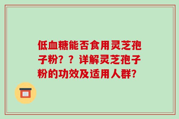 低血糖能否食用灵芝孢子粉??详解灵芝孢子粉的功效及适用人群?-第1张图片-破壁灵芝孢子粉研究指南 低血糖能否食用灵芝孢子粉??详解灵芝孢子粉的功效及适用人群?-第1张图片-破壁灵芝孢子粉研究指南