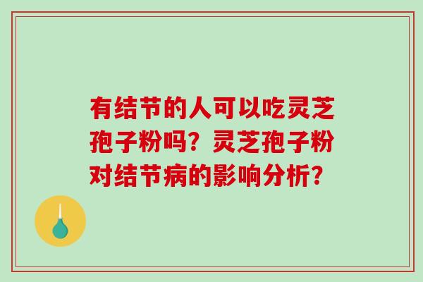 有结节的人可以吃灵芝孢子粉吗?灵芝孢子粉对结节病的影响分析?-第1张图片-破壁灵芝孢子粉研究指南 有结节的人可以吃灵芝孢子粉吗?灵芝孢子粉对结节病的影响分析?-第1张图片-破壁灵芝孢子粉研究指南