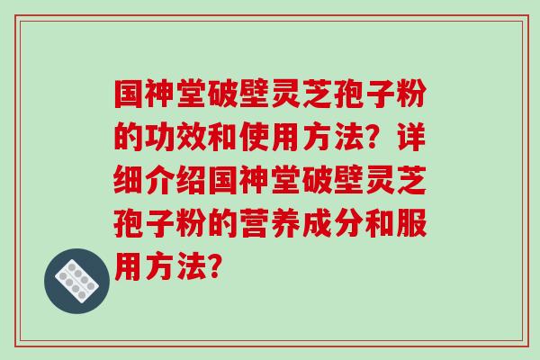 国神堂破壁灵芝孢子粉的功效和使用方法?详细介绍国神堂破壁灵芝孢子粉的营养成分和服用方法?-第1张图片-破壁灵芝孢子粉研究指南 国神堂破壁灵芝孢子粉的功效和使用方法?详细介绍国神堂破壁灵芝孢子粉的营养成分和服用方法?-第1张图片-破壁灵芝孢子粉研究指南