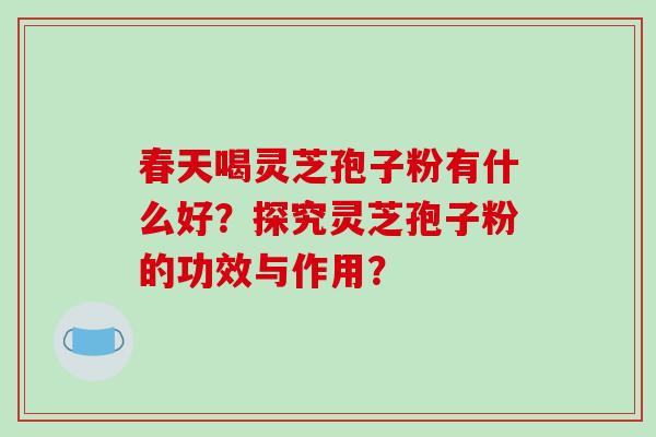 春天喝灵芝孢子粉有什么好?探究灵芝孢子粉的功效与作用?-第1张图片-破壁灵芝孢子粉研究指南 春天喝灵芝孢子粉有什么好?探究灵芝孢子粉的功效与作用?-第1张图片-破壁灵芝孢子粉研究指南