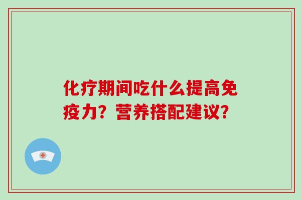 化疗期间吃什么提高免疫力？营养搭配建议？-第1张图片-破壁灵芝孢子粉研究指南