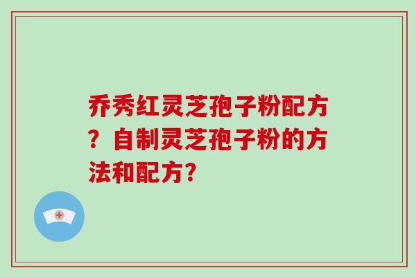 乔秀红灵芝孢子粉配方？自制灵芝孢子粉的方法和配方？-第1张图片-破壁灵芝孢子粉研究指南