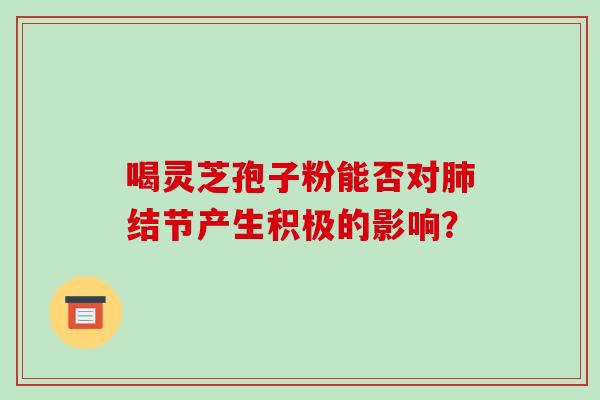喝灵芝孢子粉能否对肺结节产生积极的影响?-第1张图片-破壁灵芝孢子粉研究指南 喝灵芝孢子粉能否对肺结节产生积极的影响?-第1张图片-破壁灵芝孢子粉研究指南