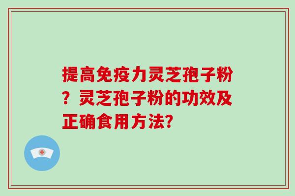 提高免疫力灵芝孢子粉?灵芝孢子粉的功效及正确食用方法?-第1张图片-破壁灵芝孢子粉研究指南 提高免疫力灵芝孢子粉?灵芝孢子粉的功效及正确食用方法?-第1张图片-破壁灵芝孢子粉研究指南