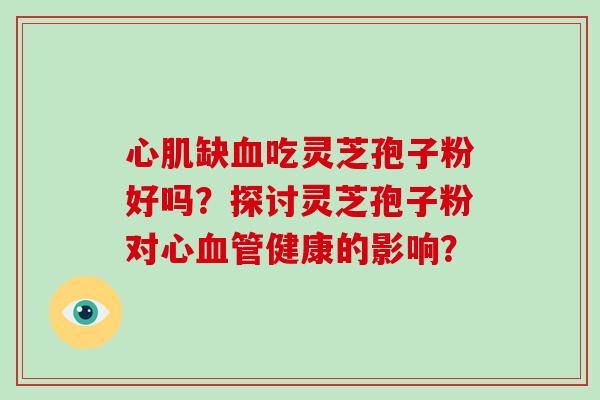 心肌缺血吃灵芝孢子粉好吗?探讨灵芝孢子粉对心血管健康的影响?-第1张图片-破壁灵芝孢子粉研究指南 心肌缺血吃灵芝孢子粉好吗?探讨灵芝孢子粉对心血管健康的影响?-第1张图片-破壁灵芝孢子粉研究指南