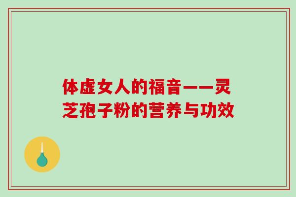 体虚女人的福音——灵芝孢子粉的营养与功效-第1张图片-破壁灵芝孢子粉研究指南 体虚女人的福音——灵芝孢子粉的营养与功效-第1张图片-破壁灵芝孢子粉研究指南