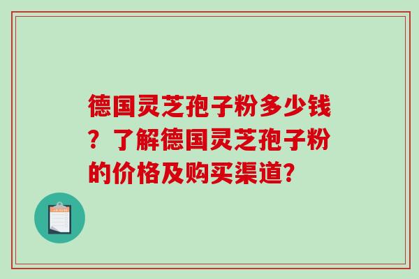 德国灵芝孢子粉多少钱?了解德国灵芝孢子粉的价格及购买渠道?-第1张图片-破壁灵芝孢子粉研究指南 德国灵芝孢子粉多少钱?了解德国灵芝孢子粉的价格及购买渠道?-第1张图片-破壁灵芝孢子粉研究指南