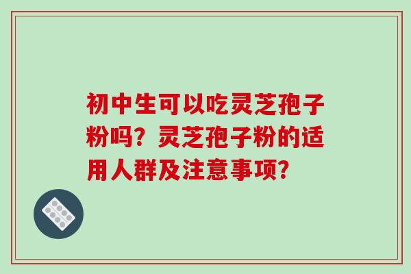 初中生可以吃灵芝孢子粉吗?灵芝孢子粉的适用人群及注意事项?-第1张图片-破壁灵芝孢子粉研究指南 初中生可以吃灵芝孢子粉吗?灵芝孢子粉的适用人群及注意事项?-第1张图片-破壁灵芝孢子粉研究指南