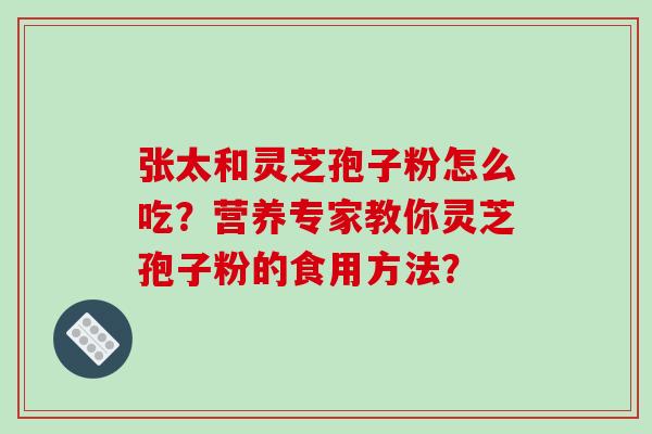张太和灵芝孢子粉怎么吃?营养专家教你灵芝孢子粉的食用方法?-第1张图片-破壁灵芝孢子粉研究指南 张太和灵芝孢子粉怎么吃?营养专家教你灵芝孢子粉的食用方法?-第1张图片-破壁灵芝孢子粉研究指南