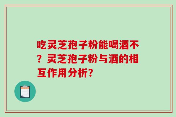 吃灵芝孢子粉能喝酒不?灵芝孢子粉与酒的相互作用分析?-第1张图片-破壁灵芝孢子粉研究指南 吃灵芝孢子粉能喝酒不?灵芝孢子粉与酒的相互作用分析?-第1张图片-破壁灵芝孢子粉研究指南