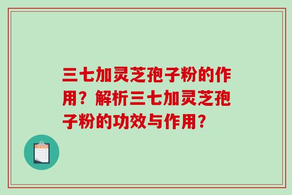 三七加灵芝孢子粉的作用?解析三七加灵芝孢子粉的功效与作用?-第1张图片-破壁灵芝孢子粉研究指南 三七加灵芝孢子粉的作用?解析三七加灵芝孢子粉的功效与作用?-第1张图片-破壁灵芝孢子粉研究指南