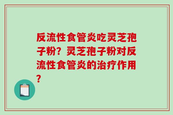 反流性食管炎吃灵芝孢子粉?灵芝孢子粉对反流性食管炎的治疗作用?-第1张图片-破壁灵芝孢子粉研究指南 反流性食管炎吃灵芝孢子粉?灵芝孢子粉对反流性食管炎的治疗作用?-第1张图片-破壁灵芝孢子粉研究指南