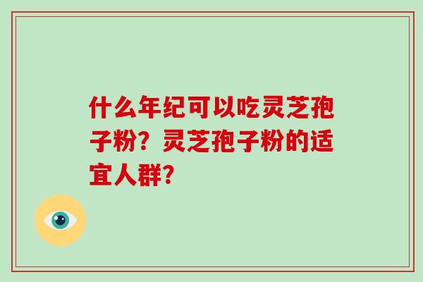 什么年纪可以吃灵芝孢子粉?灵芝孢子粉的适宜人群?-第1张图片-破壁灵芝孢子粉研究指南 什么年纪可以吃灵芝孢子粉?灵芝孢子粉的适宜人群?-第1张图片-破壁灵芝孢子粉研究指南