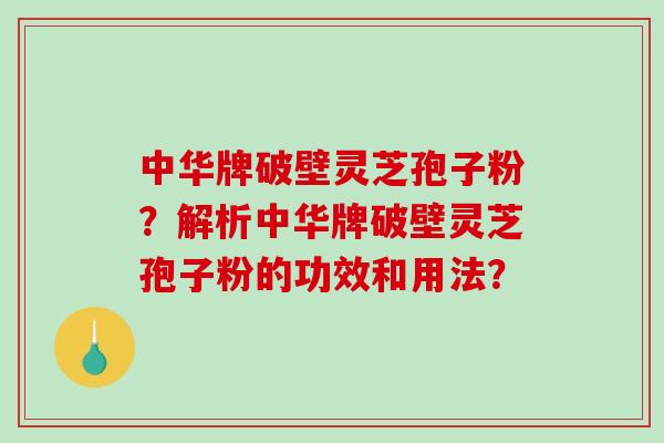 中华牌破壁灵芝孢子粉?解析中华牌破壁灵芝孢子粉的功效和用法?-第1张图片-破壁灵芝孢子粉研究指南 中华牌破壁灵芝孢子粉?解析中华牌破壁灵芝孢子粉的功效和用法?-第1张图片-破壁灵芝孢子粉研究指南