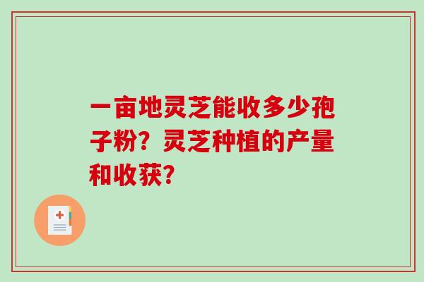 一亩地灵芝能收多少孢子粉?灵芝种植的产量和收获?-第1张图片-破壁灵芝孢子粉研究指南 一亩地灵芝能收多少孢子粉?灵芝种植的产量和收获?-第1张图片-破壁灵芝孢子粉研究指南