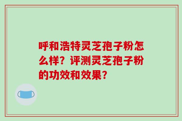 呼和浩特灵芝孢子粉怎么样?评测灵芝孢子粉的功效和效果?-第1张图片-破壁灵芝孢子粉研究指南 呼和浩特灵芝孢子粉怎么样?评测灵芝孢子粉的功效和效果?-第1张图片-破壁灵芝孢子粉研究指南