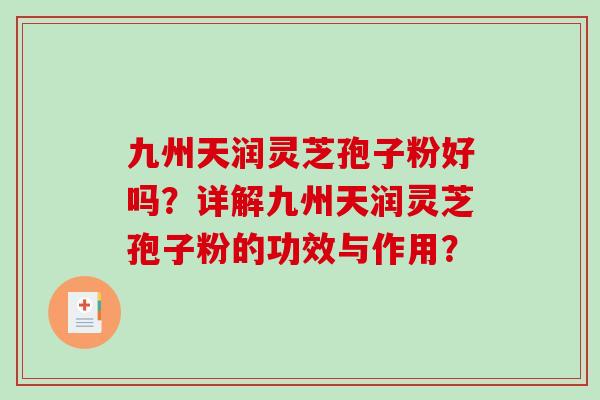 九州天润灵芝孢子粉好吗?详解九州天润灵芝孢子粉的功效与作用?-第1张图片-破壁灵芝孢子粉研究指南 九州天润灵芝孢子粉好吗?详解九州天润灵芝孢子粉的功效与作用?-第1张图片-破壁灵芝孢子粉研究指南
