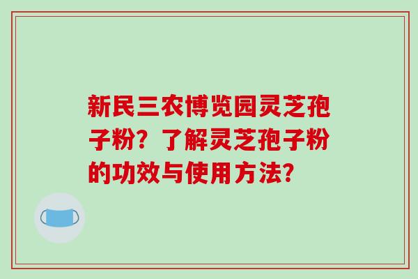 新民三农博览园灵芝孢子粉?了解灵芝孢子粉的功效与使用方法?-第1张图片-破壁灵芝孢子粉研究指南 新民三农博览园灵芝孢子粉?了解灵芝孢子粉的功效与使用方法?-第1张图片-破壁灵芝孢子粉研究指南