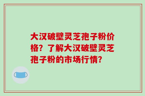 大汉破壁灵芝孢子粉价格?了解大汉破壁灵芝孢子粉的市场行情?-第1张图片-破壁灵芝孢子粉研究指南 大汉破壁灵芝孢子粉价格?了解大汉破壁灵芝孢子粉的市场行情?-第1张图片-破壁灵芝孢子粉研究指南